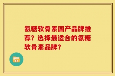氨糖软骨素国产品牌推荐？选择最适合的氨糖软骨素品牌？