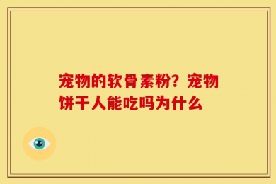 宠物的软骨素粉？宠物饼干人能吃吗为什么