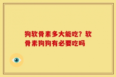 狗软骨素多大能吃？软骨素狗狗有必要吃吗