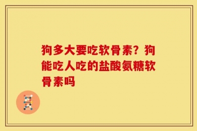 狗多大要吃软骨素？狗能吃人吃的盐酸氨糖软骨素吗