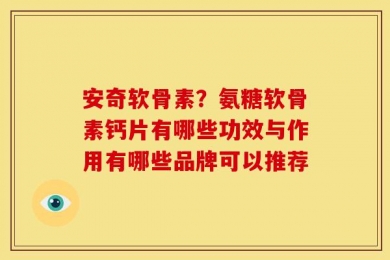 安奇软骨素？氨糖软骨素钙片有哪些功效与作用有哪些品牌可以推荐