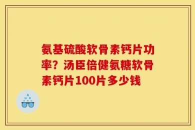氨基硫酸软骨素钙片功率？汤臣倍健氨糖软骨素钙片100片多少钱