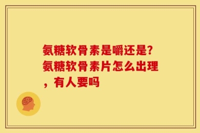氨糖软骨素是嚼还是？氨糖软骨素片怎么出理，有人要吗