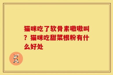 猫咪吃了软骨素嗷嗷叫？猫咪吃甜菜根粉有什么好处
