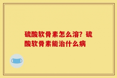 硫酸软骨素怎么溶？硫酸软骨素能治什么病
