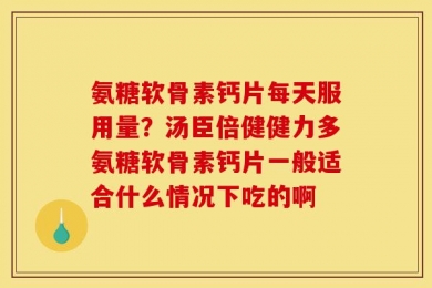 氨糖软骨素钙片每天服用量？汤臣倍健健力多氨糖软骨素钙片一般适合什么情况下吃的啊
