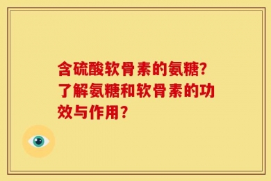 含硫酸软骨素的氨糖？了解氨糖和软骨素的功效与作用？