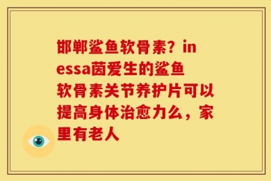 邯郸鲨鱼软骨素？inessa茵爱生的鲨鱼软骨素关节养护片可以提高身体治愈力么，家里有老人