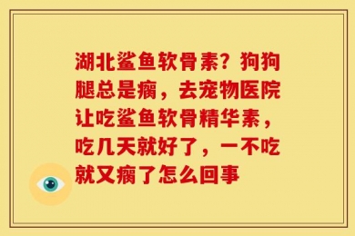 湖北鲨鱼软骨素？狗狗腿总是瘸，去宠物医院让吃鲨鱼软骨精华素，吃几天就好了，一不吃就又瘸了怎么回事