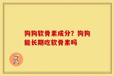 狗狗软骨素成分？狗狗能长期吃软骨素吗