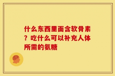 什么东西里面含软骨素？吃什么可以补充人体所需的氨糖