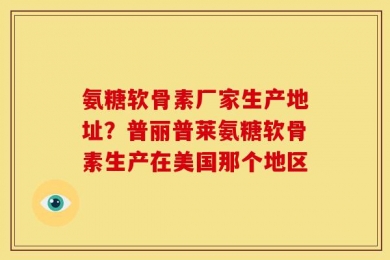 氨糖软骨素厂家生产地址？普丽普莱氨糖软骨素生产在美国那个地区