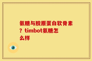 氨糖与胶原蛋白软骨素？timbot氨糖怎么样