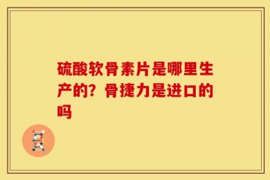 硫酸软骨素片是哪里生产的？骨捷力是进口的吗