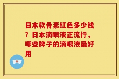 日本软骨素红色多少钱？日本滴眼液正流行，哪些牌子的滴眼液最好用