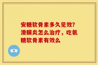 安糖软骨素多久见效？滑膜炎怎么治疗，吃氨糖软骨素有效么