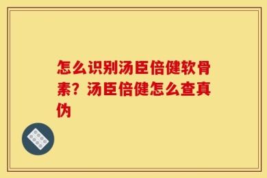 怎么识别汤臣倍健软骨素？汤臣倍健怎么查真伪