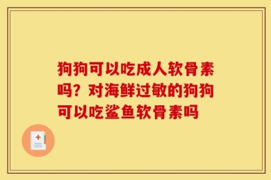 狗狗可以吃成人软骨素吗？对海鲜过敏的狗狗可以吃鲨鱼软骨素吗