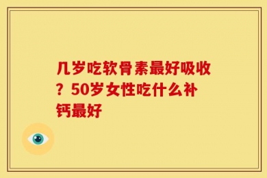几岁吃软骨素最好吸收？50岁女性吃什么补钙最好