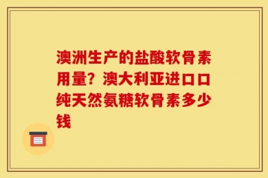 澳洲生产的盐酸软骨素用量？澳大利亚进口口纯天然氨糖软骨素多少钱