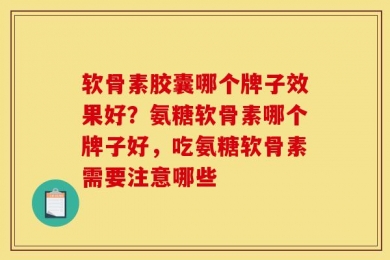 软骨素胶囊哪个牌子效果好？氨糖软骨素哪个牌子好，吃氨糖软骨素需要注意哪些