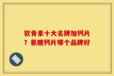 软骨素十大名牌加钙片？氨糖钙片哪个品牌好