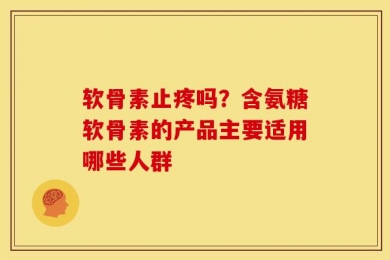 软骨素止疼吗？含氨糖软骨素的产品主要适用哪些人群