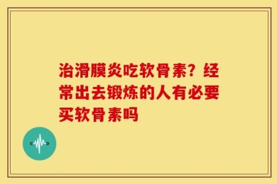 治滑膜炎吃软骨素？经常出去锻炼的人有必要买软骨素吗