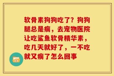 软骨素狗狗吃了？狗狗腿总是瘸，去宠物医院让吃鲨鱼软骨精华素，吃几天就好了，一不吃就又瘸了怎么回事