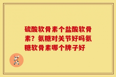 硫酸软骨素个盐酸软骨素？氨糖对关节好吗氨糖软骨素哪个牌子好