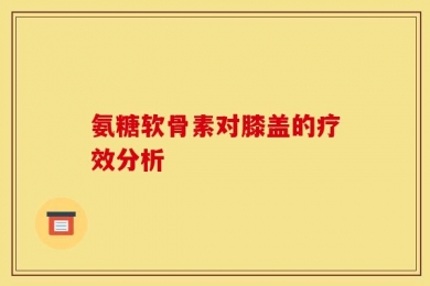 氨糖软骨素对膝盖的疗效分析