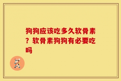 狗狗应该吃多久软骨素？软骨素狗狗有必要吃吗