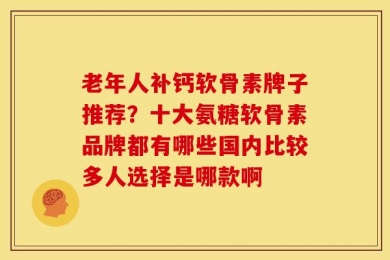 老年人补钙软骨素牌子推荐？十大氨糖软骨素品牌都有哪些国内比较多人选择是哪款啊