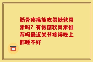 筋骨疼痛能吃氨糖软骨素吗？有氨糖软骨素推荐吗最近关节疼得晚上都睡不好