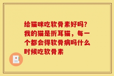 给猫咪吃软骨素好吗？我的猫是折耳猫，每一个都会得软骨病吗什么时候吃软骨素