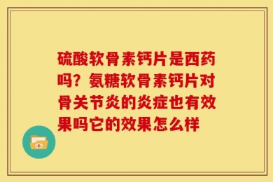 硫酸软骨素钙片是西药吗？氨糖软骨素钙片对骨关节炎的炎症也有效果吗它的效果怎么样