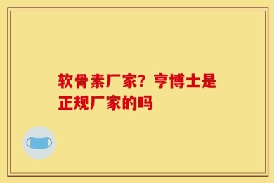 软骨素厂家？亨博士是正规厂家的吗