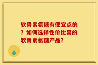 软骨素氨糖有便宜点的？如何选择性价比高的软骨素氨糖产品？