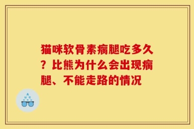 猫咪软骨素瘸腿吃多久？比熊为什么会出现瘸腿、不能走路的情况