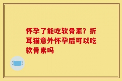 怀孕了能吃软骨素？折耳猫意外怀孕后可以吃软骨素吗