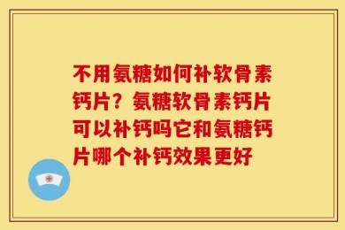 不用氨糖如何补软骨素钙片？氨糖软骨素钙片可以补钙吗它和氨糖钙片哪个补钙效果更好