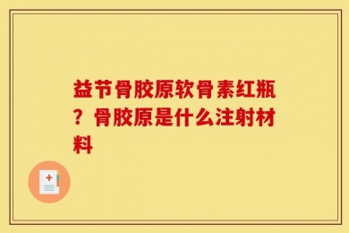 益节骨胶原软骨素红瓶？骨胶原是什么注射材料