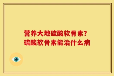 营养大地硫酸软骨素？硫酸软骨素能治什么病