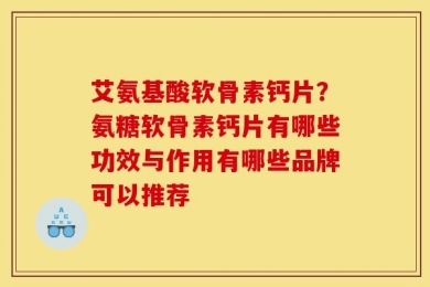 艾氨基酸软骨素钙片？氨糖软骨素钙片有哪些功效与作用有哪些品牌可以推荐