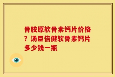 骨胶原软骨素钙片价格？汤臣倍健软骨素钙片多少钱一瓶