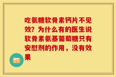 吃氨糖软骨素钙片不见效？为什么有的医生说软骨素氨基葡萄糖只有安慰剂的作用，没有效果