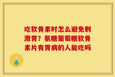 吃软骨素时怎么避免刺激胃？氨糖葡萄糖软骨素片有胃病的人能吃吗