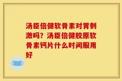 汤臣倍健软骨素对胃刺激吗？汤臣倍健胶原软骨素钙片什么时间服用好