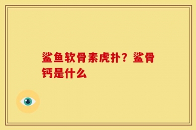 鲨鱼软骨素虎扑？鲨骨钙是什么