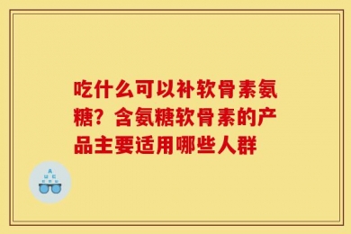 吃什么可以补软骨素氨糖？含氨糖软骨素的产品主要适用哪些人群